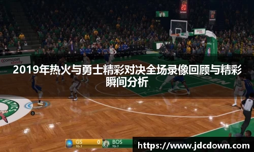 2019年热火与勇士精彩对决全场录像回顾与精彩瞬间分析