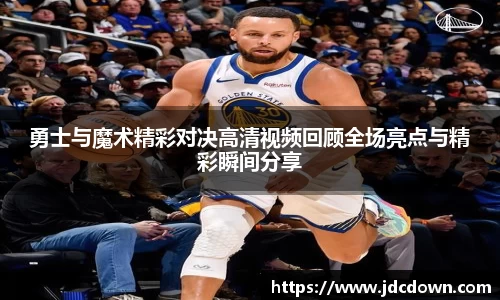 勇士与魔术精彩对决高清视频回顾全场亮点与精彩瞬间分享