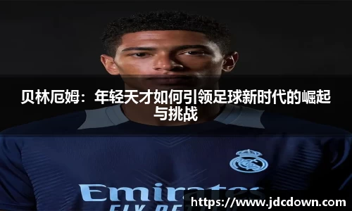 贝林厄姆：年轻天才如何引领足球新时代的崛起与挑战