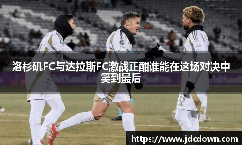 洛杉矶FC与达拉斯FC激战正酣谁能在这场对决中笑到最后