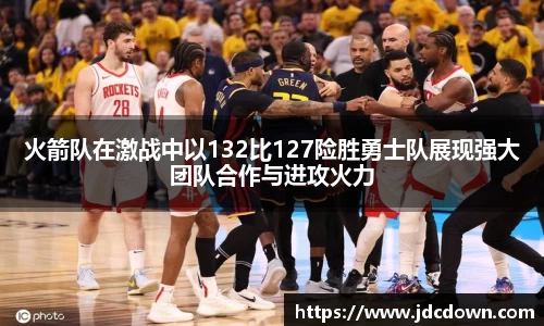 火箭队在激战中以132比127险胜勇士队展现强大团队合作与进攻火力